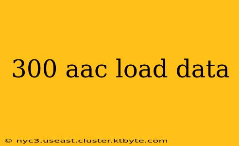 300 aac load data