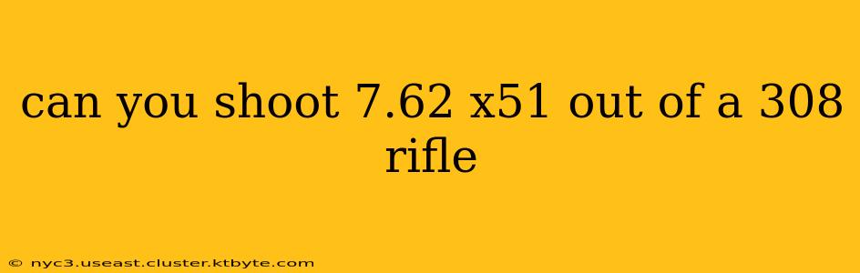 can you shoot 7.62 x51 out of a 308 rifle