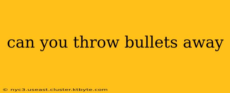 can you throw bullets away