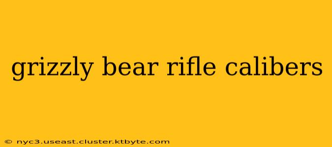 grizzly bear rifle calibers