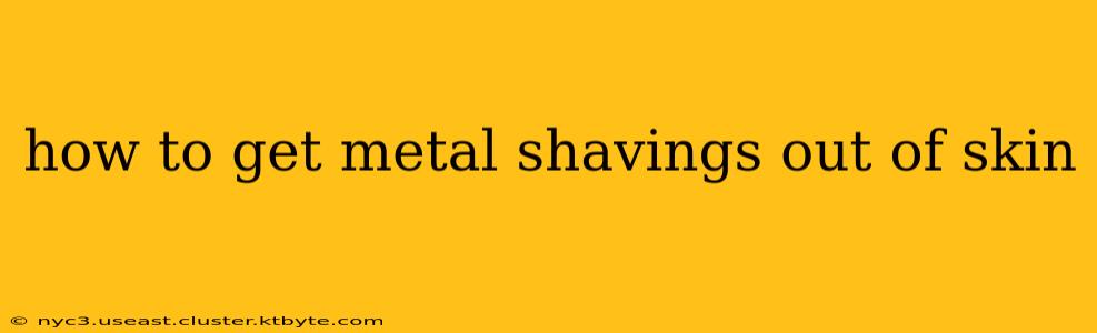 how to get metal shavings out of skin