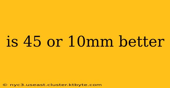 is 45 or 10mm better