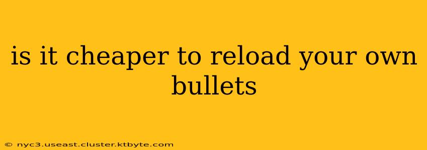 is it cheaper to reload your own bullets