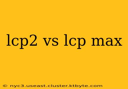 lcp2 vs lcp max