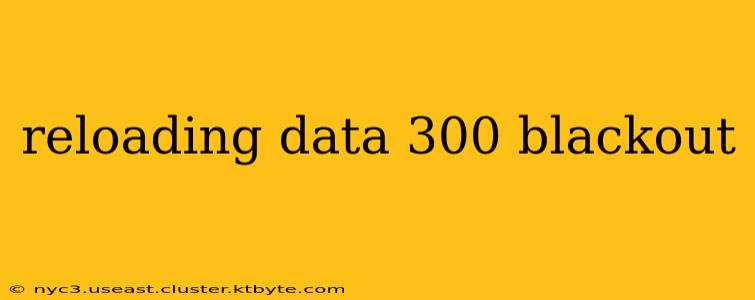 reloading data 300 blackout