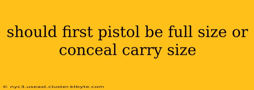 should first pistol be full size or conceal carry size