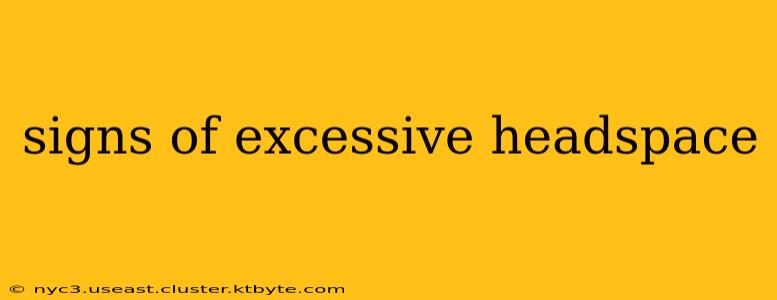 signs of excessive headspace