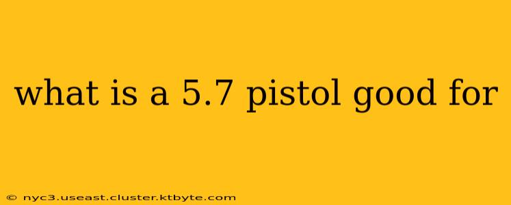 what is a 5.7 pistol good for