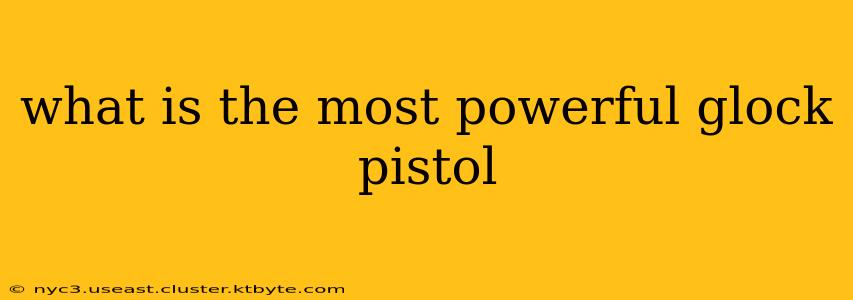 what is the most powerful glock pistol